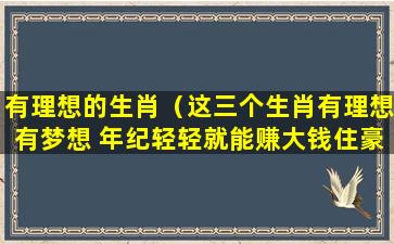 有理想的生肖（这三个生肖有理想有梦想 年纪轻轻就能赚大钱住豪宅）